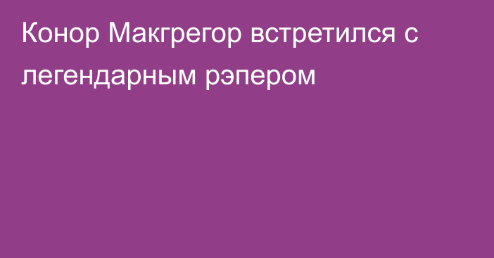 Конор Макгрегор встретился с легендарным рэпером