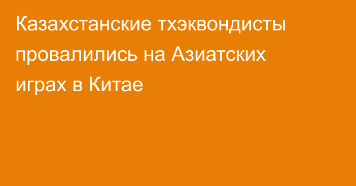 Казахстанские тхэквондисты провалились на Азиатских играх в Китае