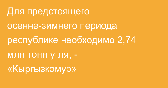 Для предстоящего осенне-зимнего периода республике необходимо 2,74 млн тонн угля, - «Кыргызкомур»