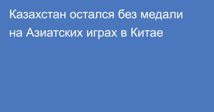 Казахстан остался без медали на Азиатских играх в Китае