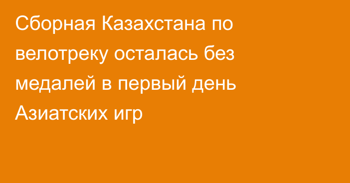 Сборная Казахстана по велотреку осталась без медалей в первый день Азиатских игр