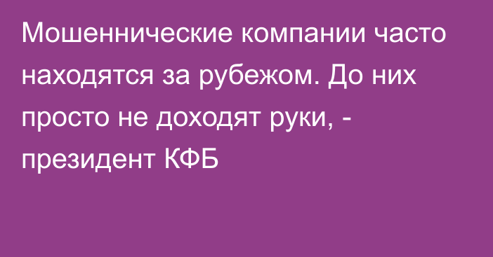 Мошеннические компании часто находятся за рубежом. До них просто не доходят руки, - президент КФБ