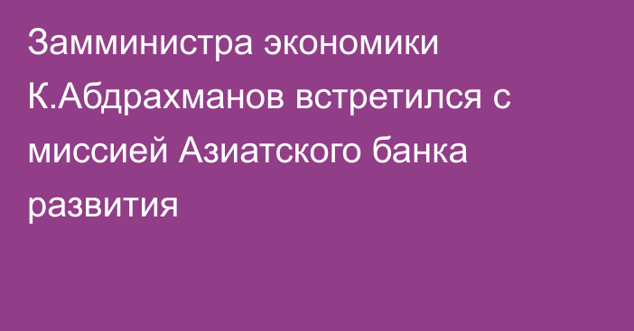 Замминистра экономики К.Абдрахманов встретился с миссией Азиатского банка развития