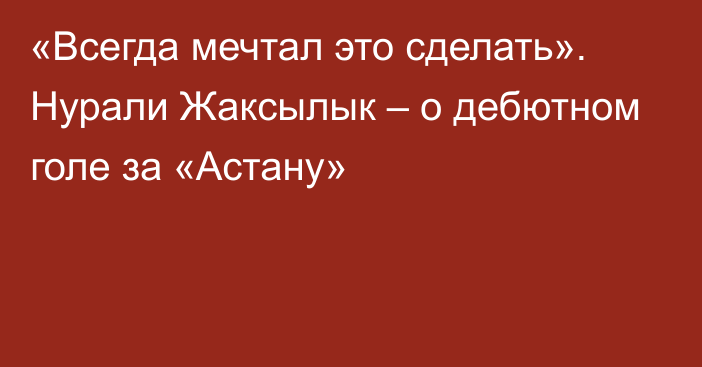 «Всегда мечтал это сделать». Нурали Жаксылык – о дебютном голе за «Астану»