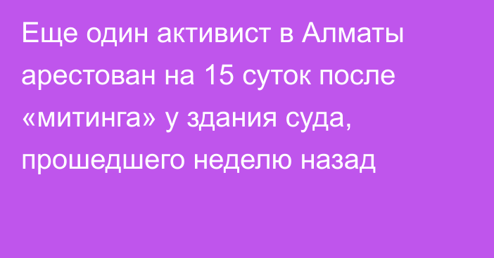 Еще один активист в Алматы арестован на 15 суток после «митинга» у здания суда, прошедшего неделю назад