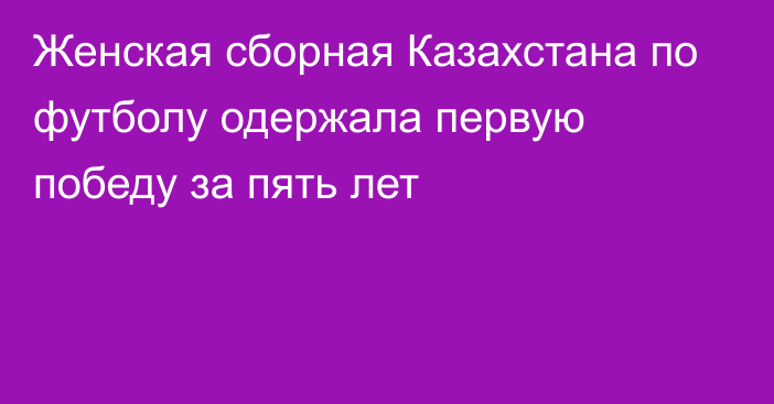 Женская сборная Казахстана по футболу одержала первую победу за пять лет