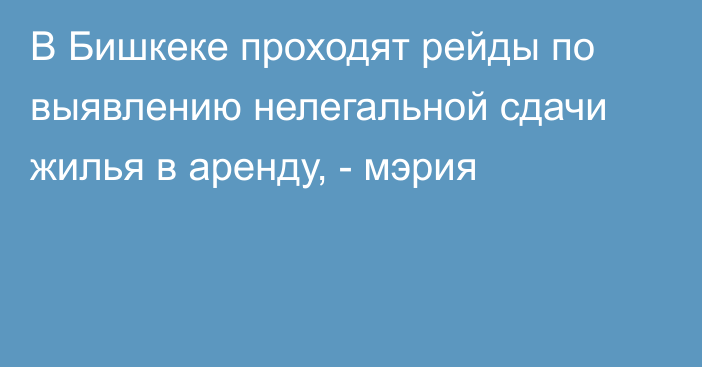 В Бишкеке проходят рейды по выявлению нелегальной сдачи жилья в аренду, - мэрия