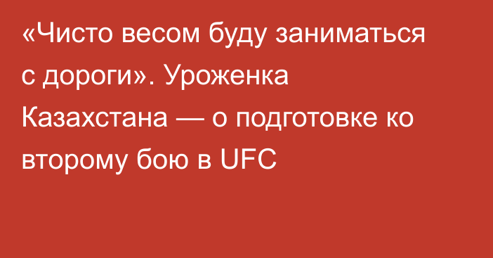 «Чисто весом буду заниматься с дороги». Уроженка Казахстана — о подготовке ко второму бою в UFC
