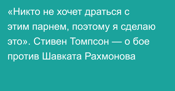 «Никто не хочет драться с этим парнем, поэтому я сделаю это». Стивен Томпсон — о бое против Шавката Рахмонова