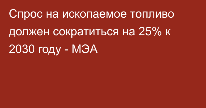 Спрос на ископаемое топливо должен сократиться на 25% к 2030 году - МЭА