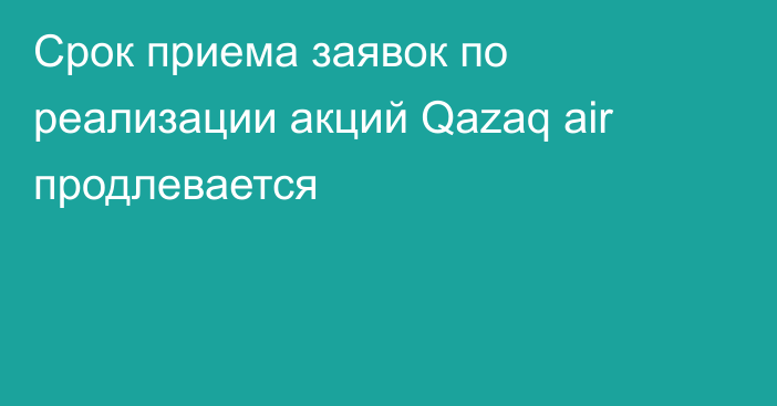 Срок приема заявок по реализации акций Qazaq air продлевается