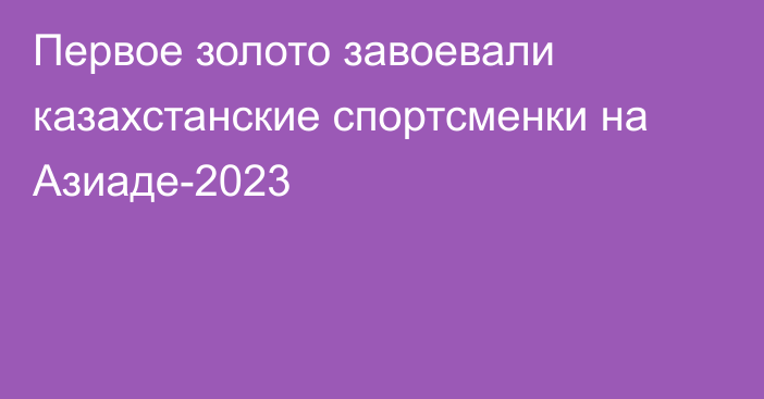 Первое золото завоевали казахстанские спортсменки на Азиаде-2023