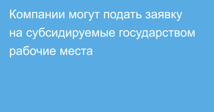 Компании могут подать заявку на субсидируемые государством рабочие места