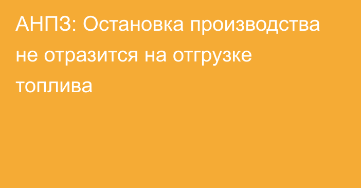 АНПЗ: Остановка производства не отразится на отгрузке топлива