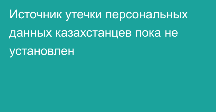 Источник утечки персональных данных казахстанцев пока не установлен