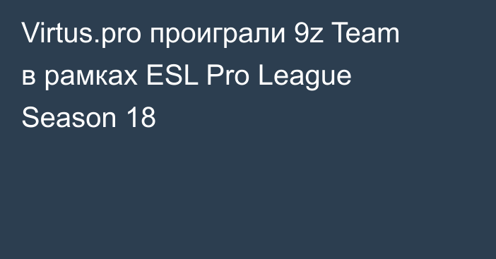 Virtus.pro проиграли 9z Team в рамках ESL Pro League Season 18