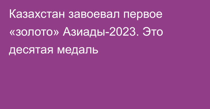 Казахстан завоевал первое «золото» Азиады-2023. Это десятая медаль