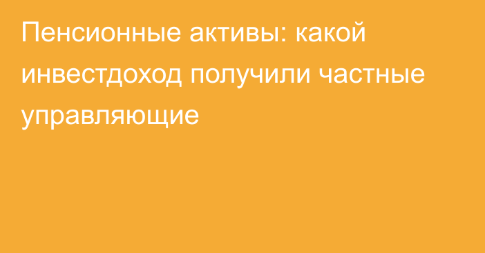 Пенсионные активы: какой инвестдоход получили частные управляющие