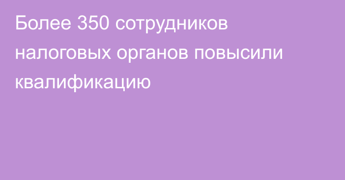 Более 350 сотрудников налоговых органов повысили квалификацию