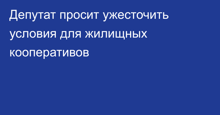 Депутат просит ужесточить условия для жилищных кооперативов