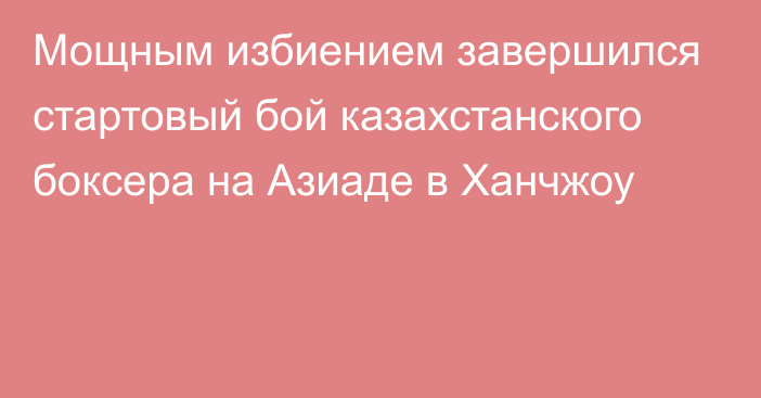 Мощным избиением завершился стартовый бой казахстанского боксера на Азиаде в Ханчжоу