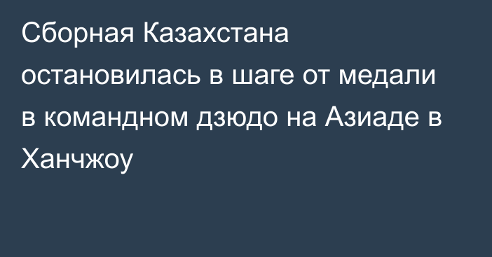 Сборная Казахстана остановилась в шаге от медали в командном дзюдо на Азиаде в Ханчжоу