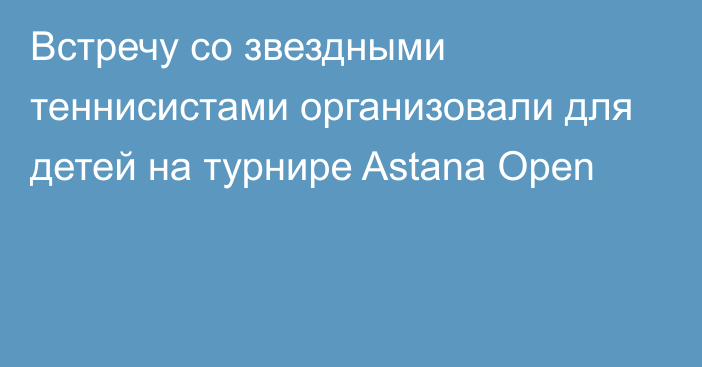 Встречу со звездными теннисистами организовали для детей на турнире Astana Open