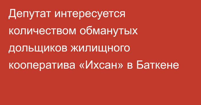 Депутат интересуется количеством обманутых дольщиков  жилищного кооператива «Ихсан» в Баткене