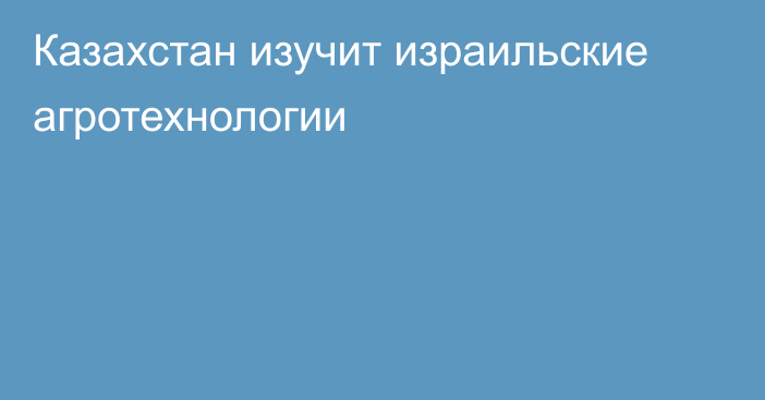 Казахстан изучит израильские агротехнологии