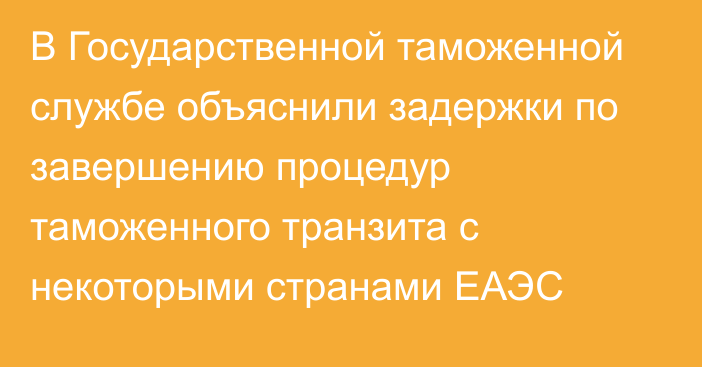 В Государственной таможенной службе объяснили задержки по завершению процедур таможенного транзита с некоторыми странами ЕАЭС