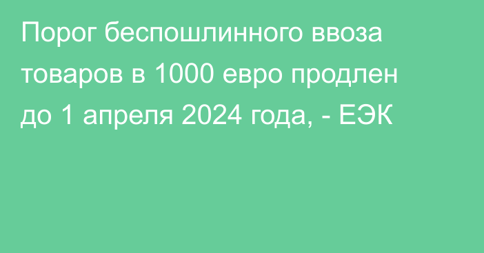 Порог беспошлинного ввоза товаров в 1000 евро продлен до 1 апреля 2024 года, - ЕЭК