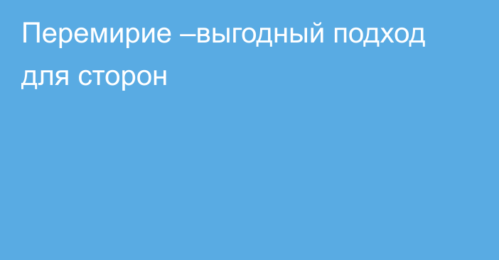 Перемирие –выгодный подход для сторон