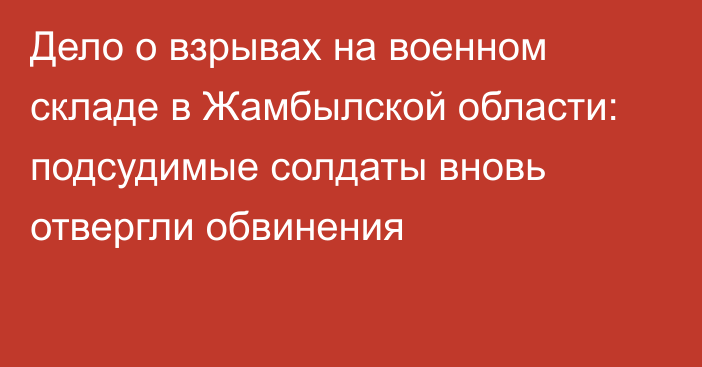 Дело о взрывах на военном складе в Жамбылской области: подсудимые солдаты вновь отвергли обвинения