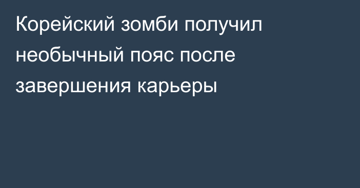 Корейский зомби получил необычный пояс после завершения карьеры