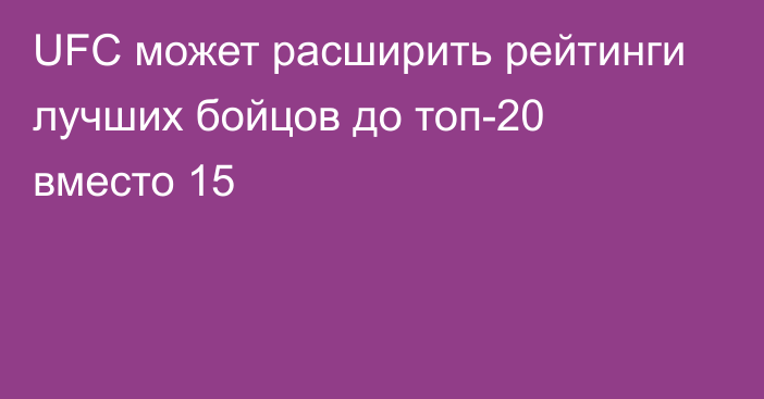 UFC может расширить рейтинги лучших бойцов до топ-20 вместо 15