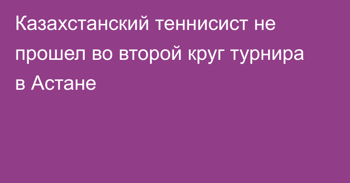 Казахстанский теннисист не прошел во второй круг турнира в Астане