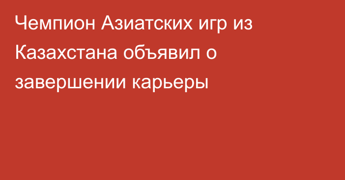 Чемпион Азиатских игр из Казахстана объявил о завершении карьеры