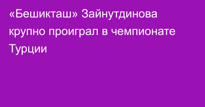 «Бешикташ» Зайнутдинова крупно проиграл в чемпионате Турции