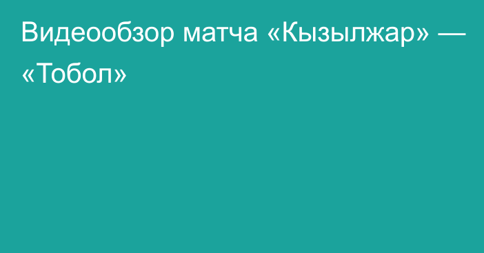 Видеообзор матча «Кызылжар» — «Тобол»