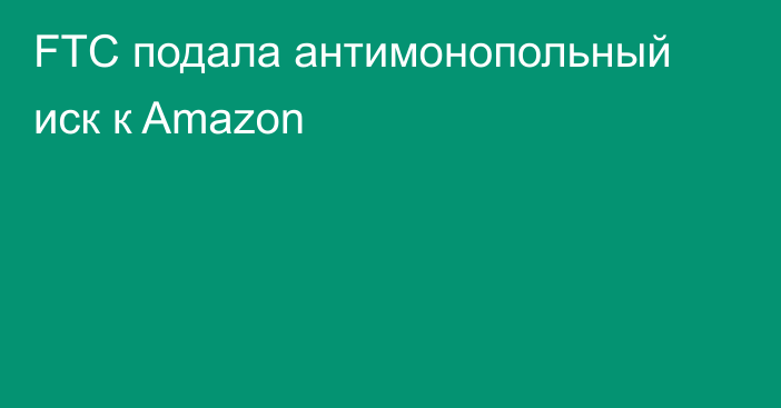 FTC подала антимонопольный иск к Amazon