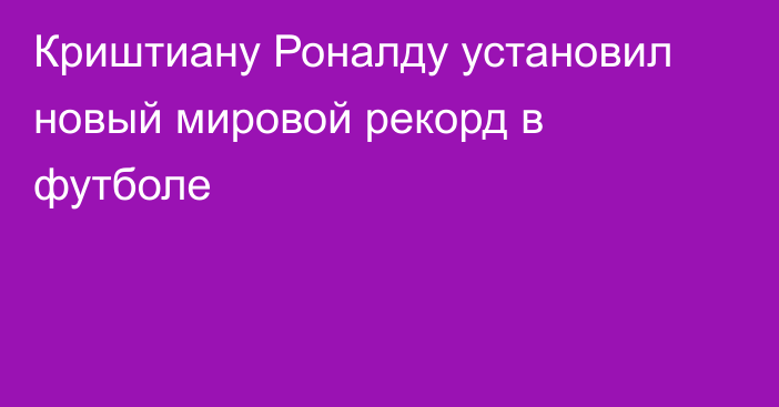 Криштиану Роналду установил новый мировой рекорд в футболе