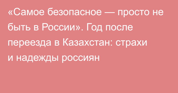 «Самое безопасное — просто не быть в России». Год после переезда в Казахстан: страхи и надежды россиян