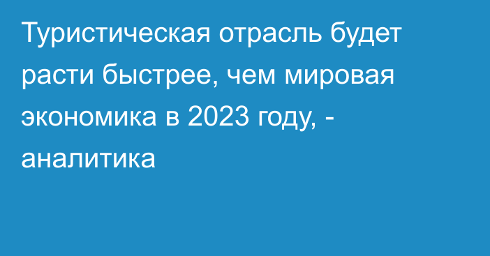 Туристическая отрасль будет расти быстрее, чем мировая экономика в 2023 году, - аналитика