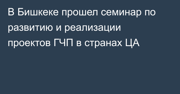 В Бишкеке прошел семинар по развитию и реализации проектов ГЧП в странах ЦА