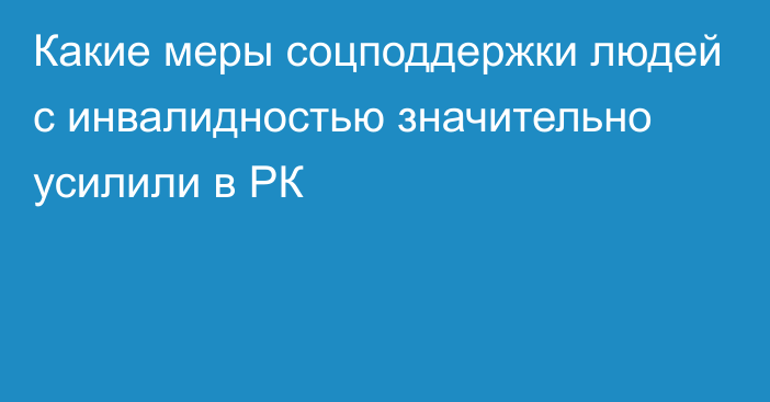 Какие меры соцподдержки людей с инвалидностью значительно усилили в РК