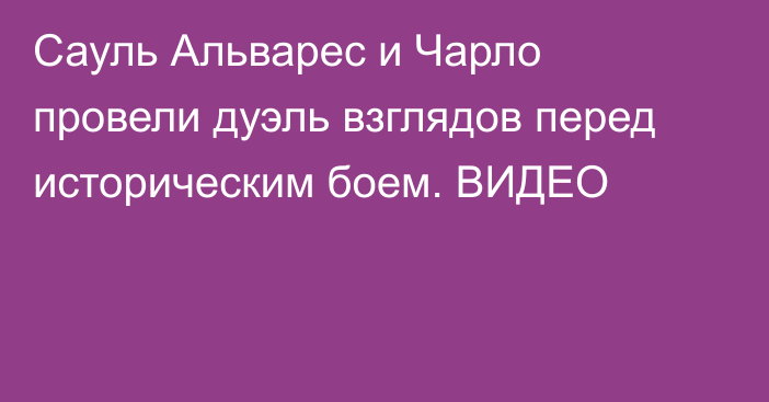 Сауль Альварес и Чарло провели дуэль взглядов перед историческим боем. ВИДЕО