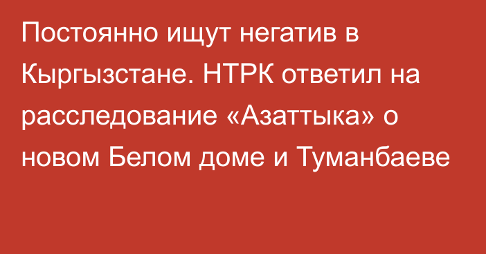 Постоянно ищут негатив в Кыргызстане. НТРК ответил на расследование «Азаттыка» о новом Белом доме и Туманбаеве