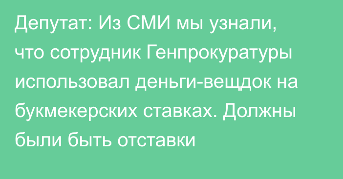 Депутат: Из СМИ мы узнали, что сотрудник Генпрокуратуры использовал деньги-вещдок на букмекерских ставках. Должны были быть отставки