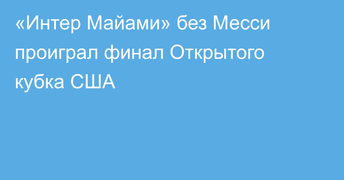 «Интер Майами» без Месси проиграл финал Открытого кубка США