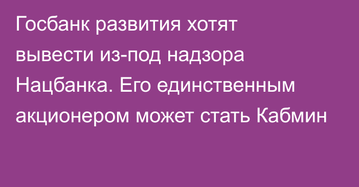 Госбанк развития хотят вывести из-под надзора Нацбанка. Его единственным акционером может стать Кабмин